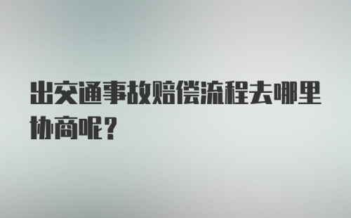 出交通事故赔偿流程去哪里协商呢？