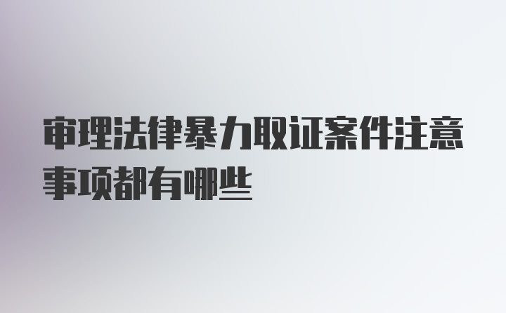 审理法律暴力取证案件注意事项都有哪些