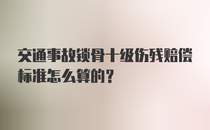 交通事故锁骨十级伤残赔偿标准怎么算的？