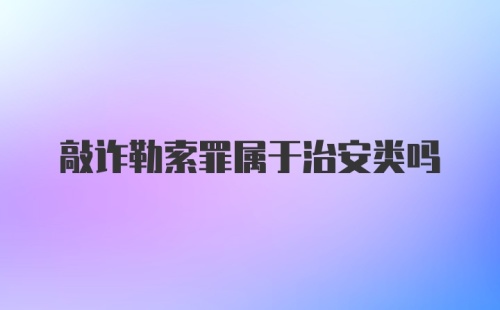 敲诈勒索罪属于治安类吗