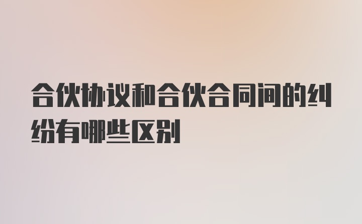 合伙协议和合伙合同间的纠纷有哪些区别