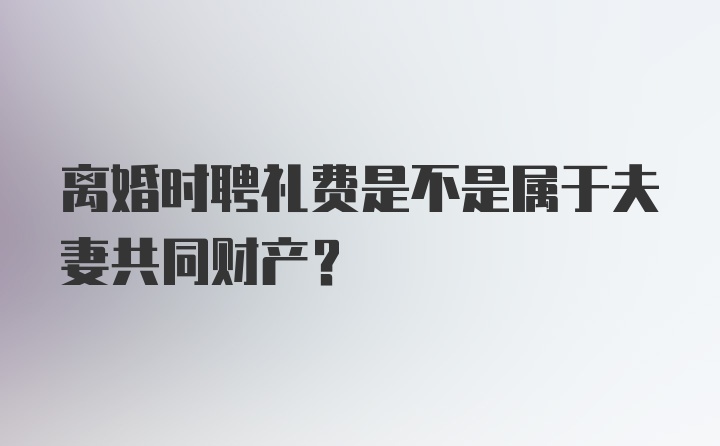 离婚时聘礼费是不是属于夫妻共同财产？