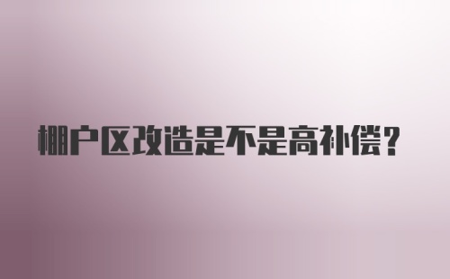 棚户区改造是不是高补偿？