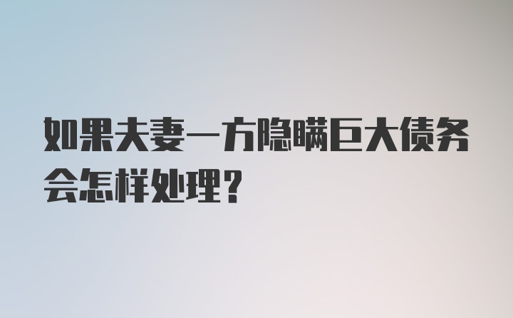 如果夫妻一方隐瞒巨大债务会怎样处理？