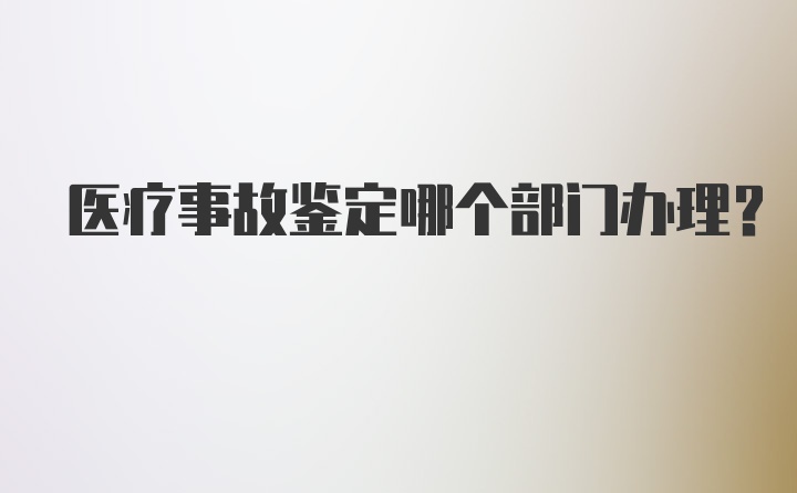 医疗事故鉴定哪个部门办理？