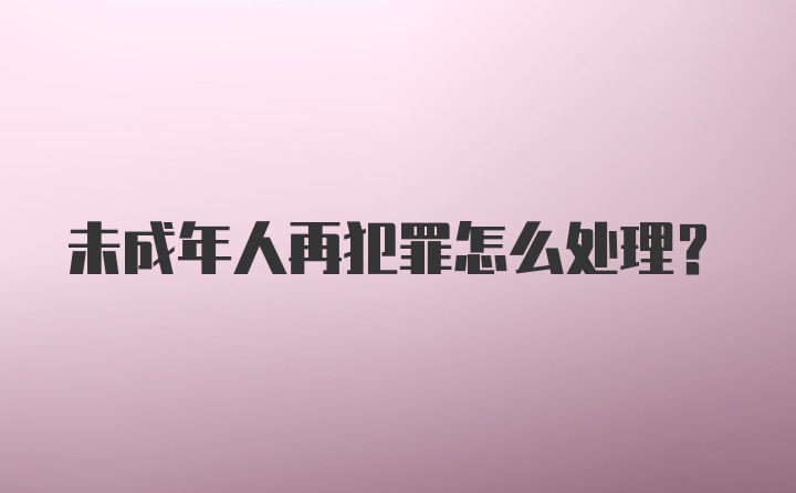 未成年人再犯罪怎么处理？