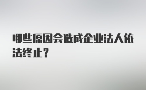 哪些原因会造成企业法人依法终止？