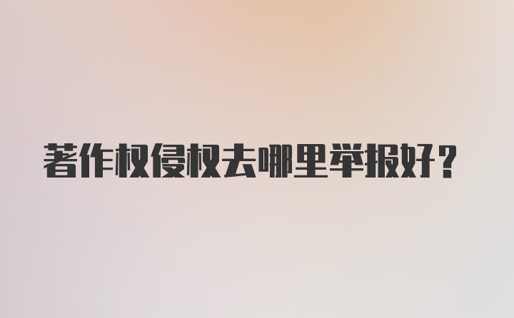 著作权侵权去哪里举报好？