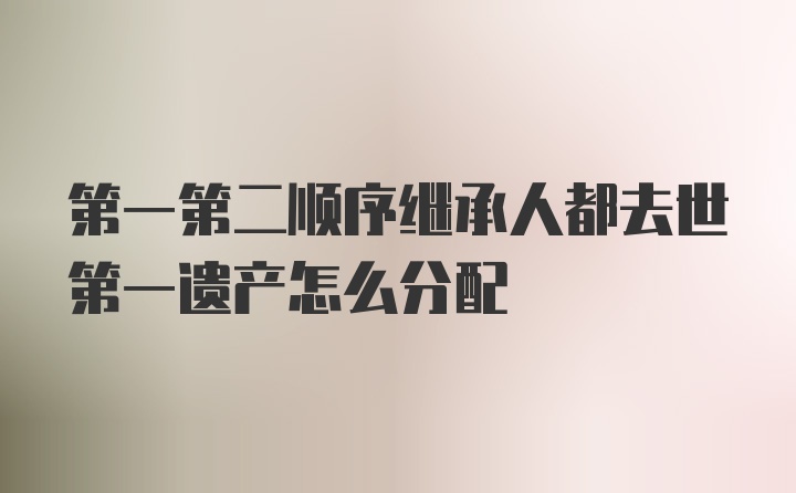 第一第二顺序继承人都去世第一遗产怎么分配