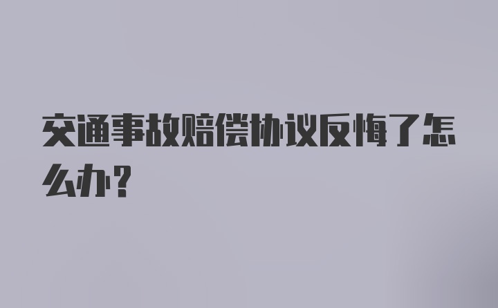 交通事故赔偿协议反悔了怎么办？