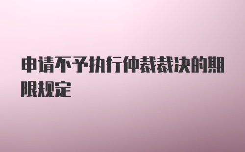 申请不予执行仲裁裁决的期限规定