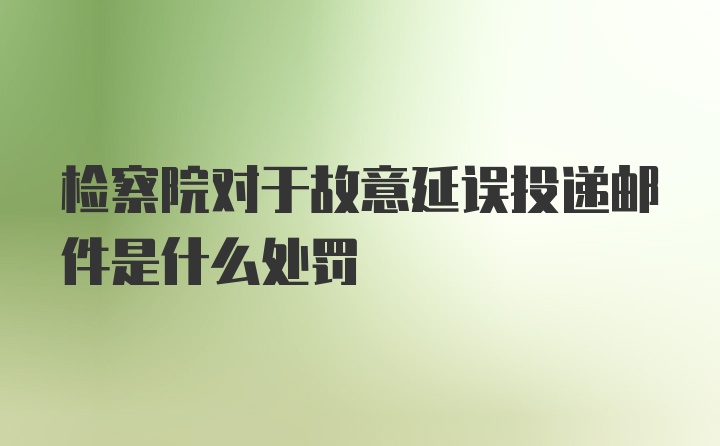 检察院对于故意延误投递邮件是什么处罚