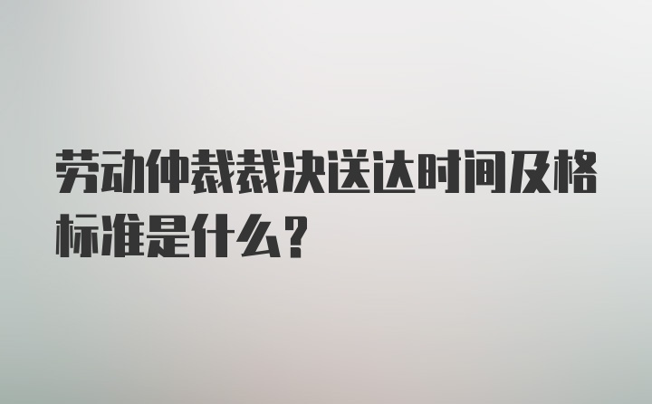 劳动仲裁裁决送达时间及格标准是什么？