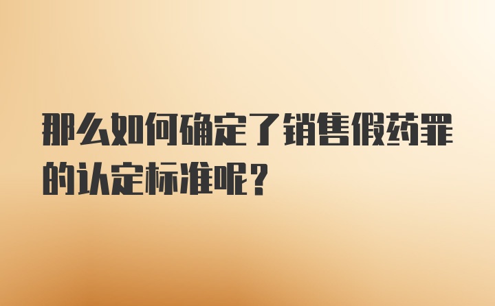 那么如何确定了销售假药罪的认定标准呢？