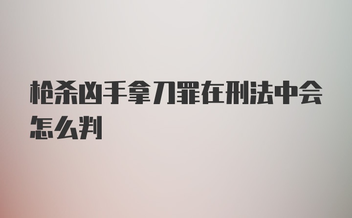 枪杀凶手拿刀罪在刑法中会怎么判