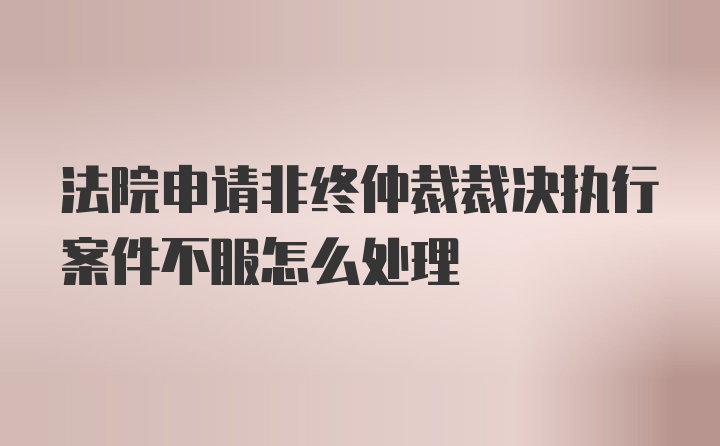 法院申请非终仲裁裁决执行案件不服怎么处理