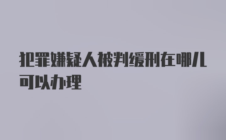 犯罪嫌疑人被判缓刑在哪儿可以办理