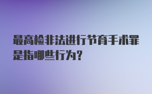 最高检非法进行节育手术罪是指哪些行为？