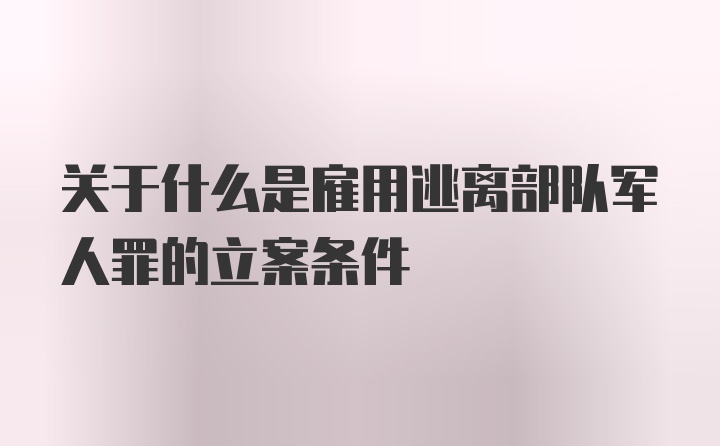 关于什么是雇用逃离部队军人罪的立案条件