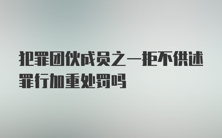 犯罪团伙成员之一拒不供述罪行加重处罚吗