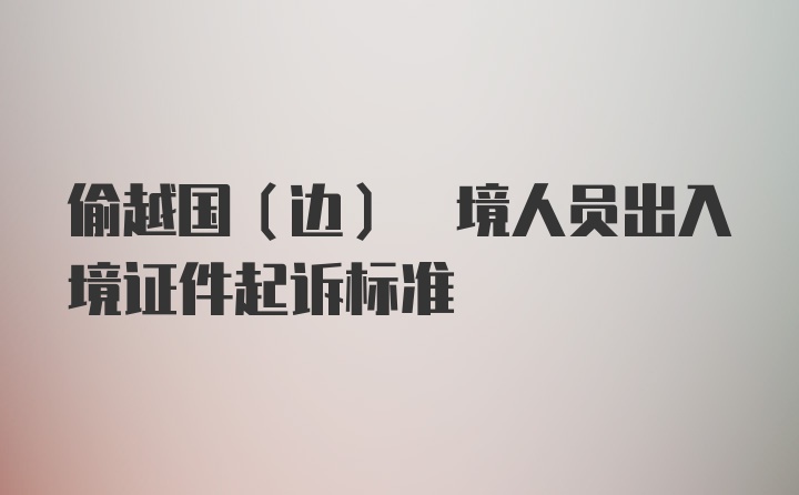 偷越国(边) 境人员出入境证件起诉标准