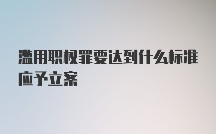 滥用职权罪要达到什么标准应予立案