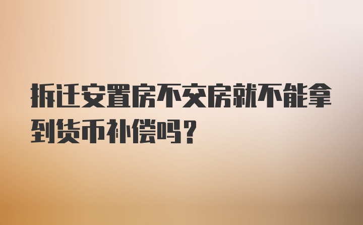 拆迁安置房不交房就不能拿到货币补偿吗？