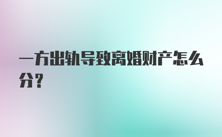 一方出轨导致离婚财产怎么分？