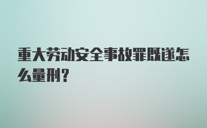 重大劳动安全事故罪既遂怎么量刑？