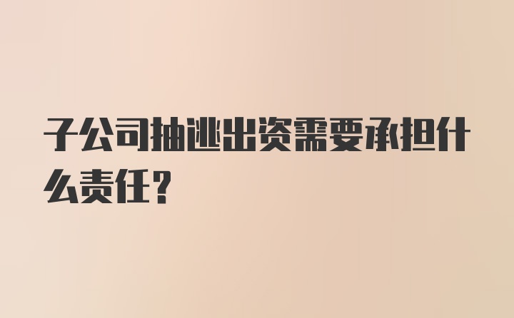 子公司抽逃出资需要承担什么责任？