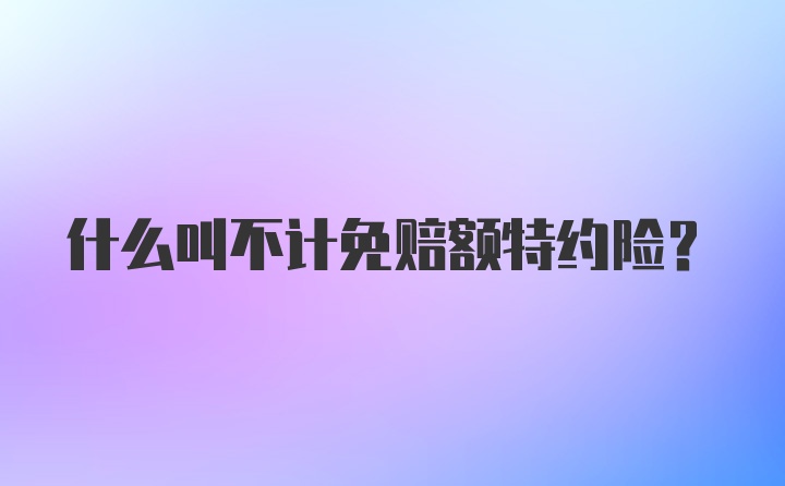 什么叫不计免赔额特约险？