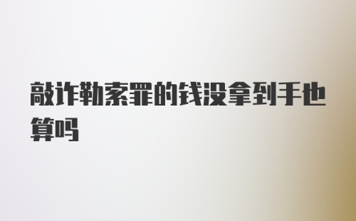 敲诈勒索罪的钱没拿到手也算吗