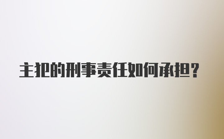 主犯的刑事责任如何承担？