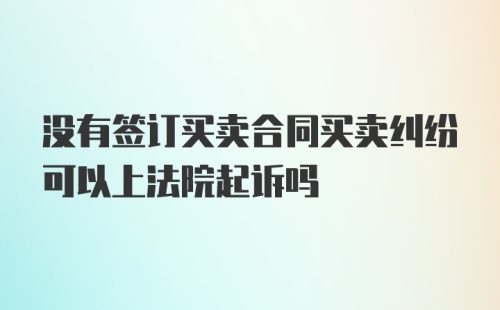 没有签订买卖合同买卖纠纷可以上法院起诉吗