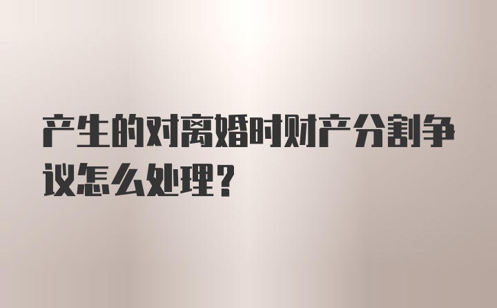 产生的对离婚时财产分割争议怎么处理？