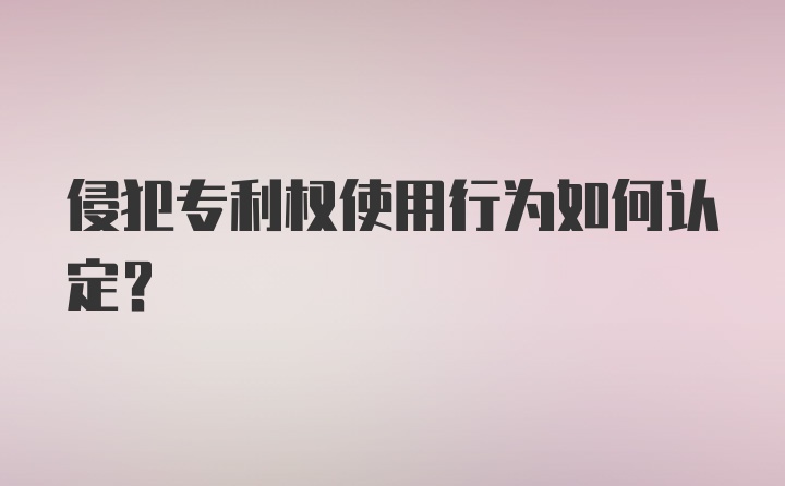 侵犯专利权使用行为如何认定？