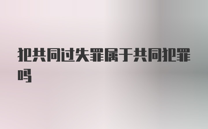 犯共同过失罪属于共同犯罪吗