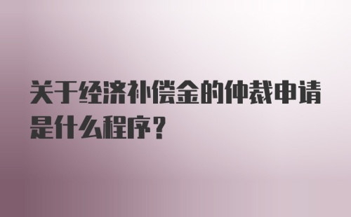 关于经济补偿金的仲裁申请是什么程序？