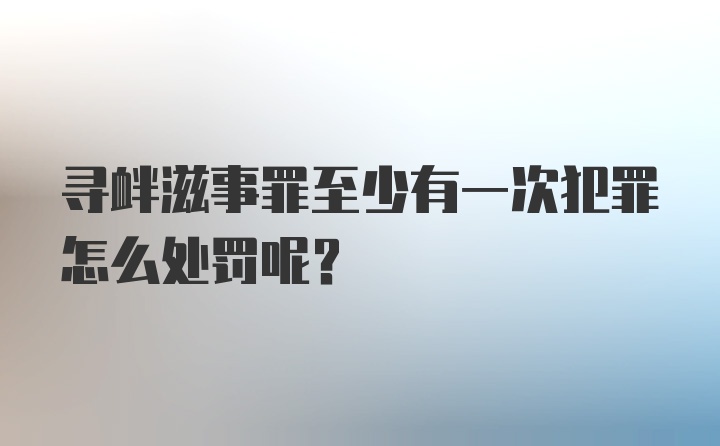 寻衅滋事罪至少有一次犯罪怎么处罚呢？