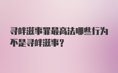 寻衅滋事罪最高法哪些行为不是寻衅滋事？