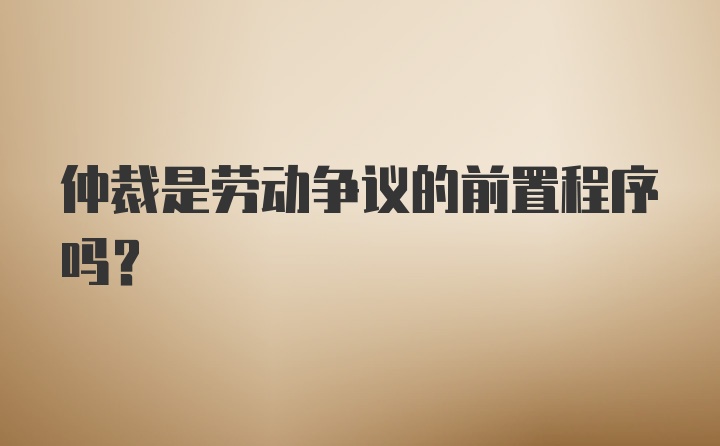 仲裁是劳动争议的前置程序吗？