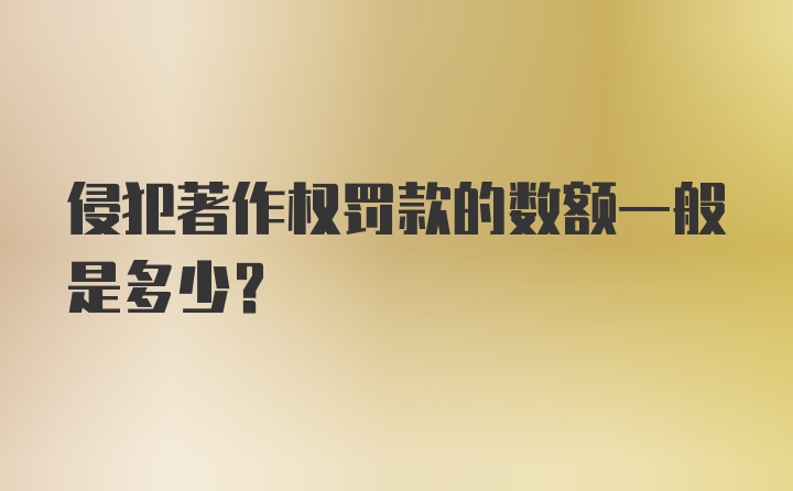 侵犯著作权罚款的数额一般是多少？