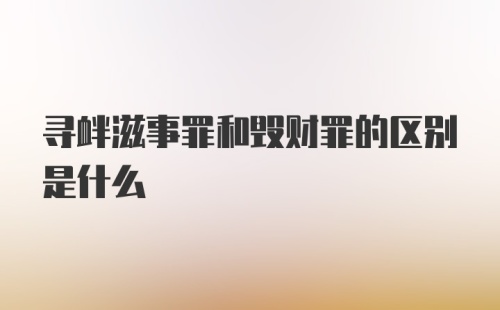 寻衅滋事罪和毁财罪的区别是什么