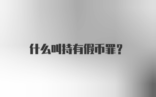 什么叫持有假币罪？