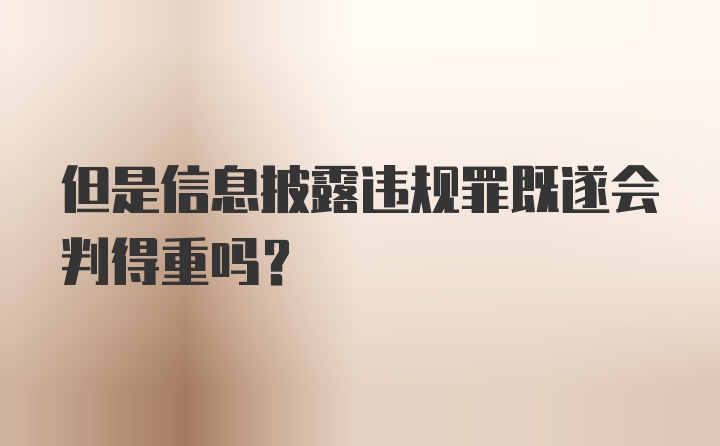 但是信息披露违规罪既遂会判得重吗？