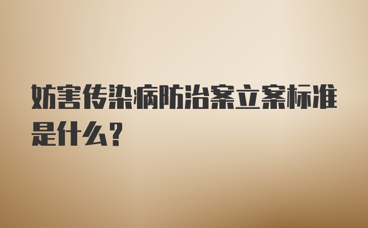 妨害传染病防治案立案标准是什么？