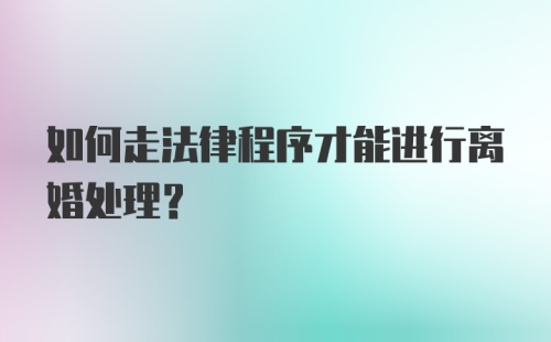 如何走法律程序才能进行离婚处理？