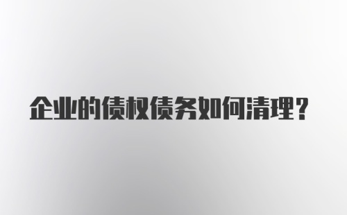 企业的债权债务如何清理?