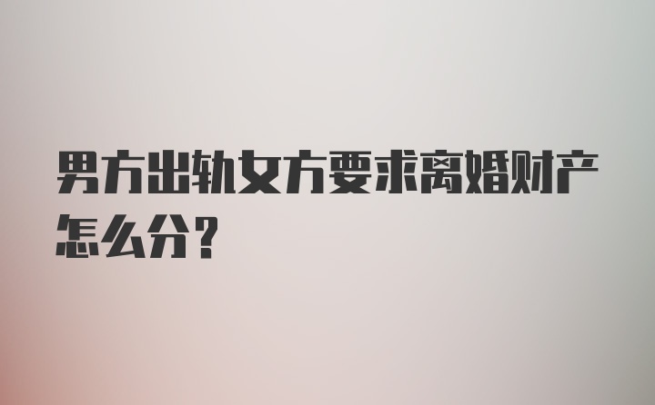 男方出轨女方要求离婚财产怎么分？