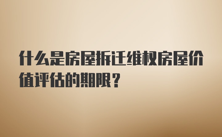 什么是房屋拆迁维权房屋价值评估的期限?